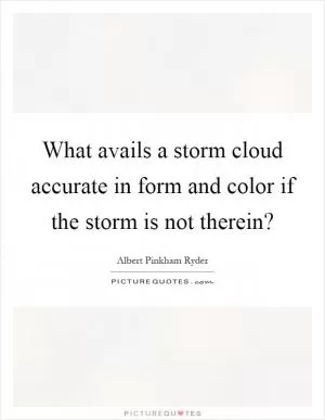 What avails a storm cloud accurate in form and color if the storm is not therein? Picture Quote #1