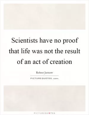 Scientists have no proof that life was not the result of an act of creation Picture Quote #1
