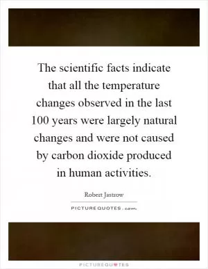 The scientific facts indicate that all the temperature changes observed in the last 100 years were largely natural changes and were not caused by carbon dioxide produced in human activities Picture Quote #1