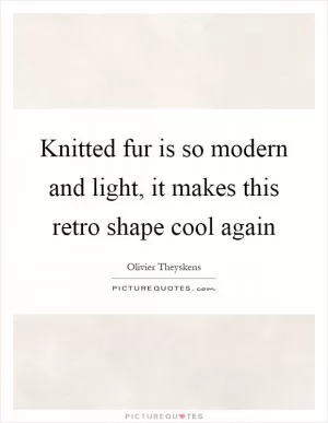 Knitted fur is so modern and light, it makes this retro shape cool again Picture Quote #1
