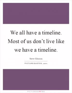 We all have a timeline. Most of us don’t live like we have a timeline Picture Quote #1