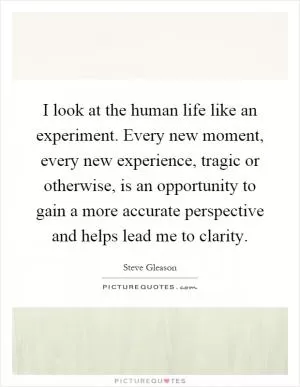 I look at the human life like an experiment. Every new moment, every new experience, tragic or otherwise, is an opportunity to gain a more accurate perspective and helps lead me to clarity Picture Quote #1