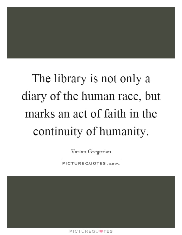 The library is not only a diary of the human race, but marks an act of faith in the continuity of humanity Picture Quote #1