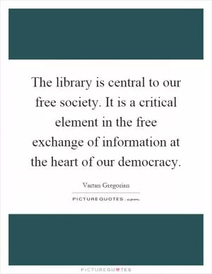 The library is central to our free society. It is a critical element in the free exchange of information at the heart of our democracy Picture Quote #1