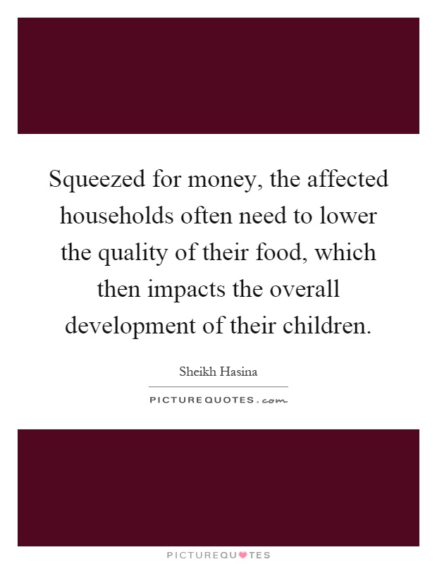 Squeezed for money, the affected households often need to lower the quality of their food, which then impacts the overall development of their children Picture Quote #1