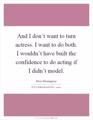 And I don’t want to turn actress. I want to do both. I wouldn’t have built the confidence to do acting if I didn’t model Picture Quote #1