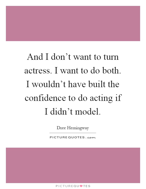 And I don't want to turn actress. I want to do both. I wouldn't have built the confidence to do acting if I didn't model Picture Quote #1
