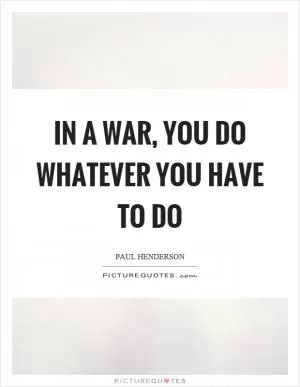 In a war, you do whatever you have to do Picture Quote #1