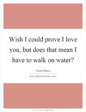 Wish I could prove I love you, but does that mean I have to walk on water? Picture Quote #1