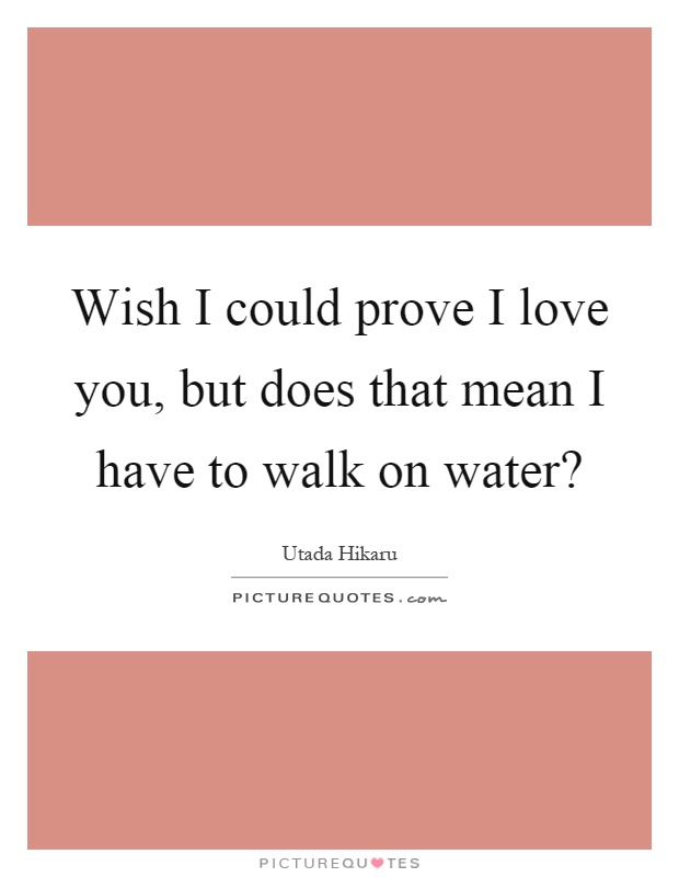 Wish I could prove I love you, but does that mean I have to walk on water? Picture Quote #1