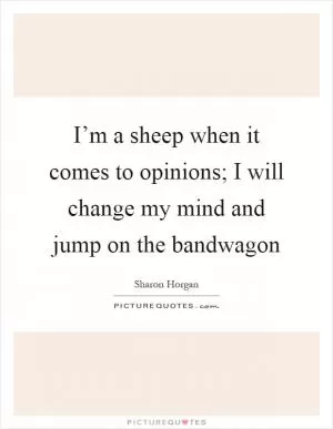 I’m a sheep when it comes to opinions; I will change my mind and jump on the bandwagon Picture Quote #1