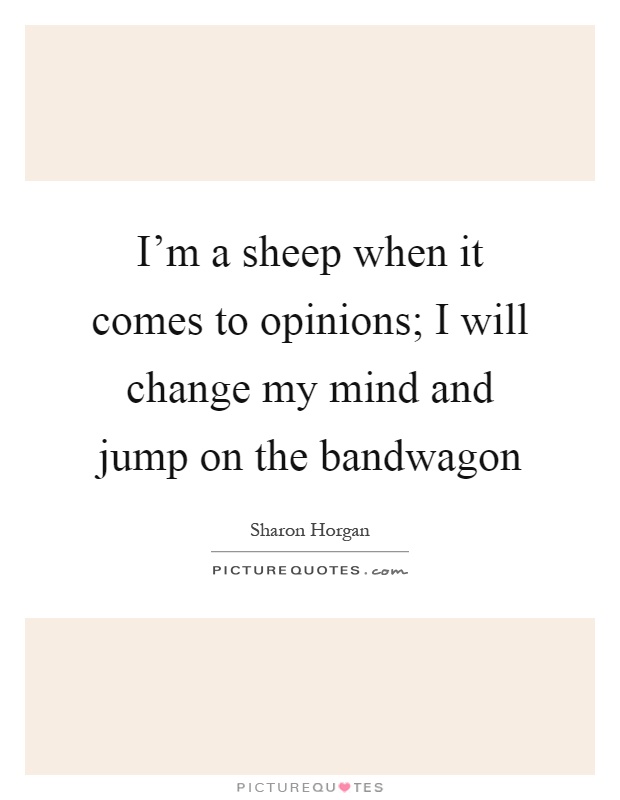 I'm a sheep when it comes to opinions; I will change my mind and jump on the bandwagon Picture Quote #1