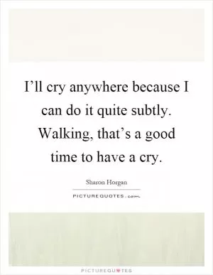 I’ll cry anywhere because I can do it quite subtly. Walking, that’s a good time to have a cry Picture Quote #1