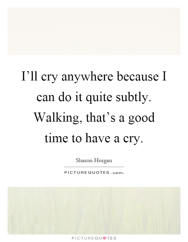 I'll cry anywhere because I can do it quite subtly. Walking, that's a good time to have a cry Picture Quote #1