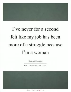 I’ve never for a second felt like my job has been more of a struggle because I’m a woman Picture Quote #1