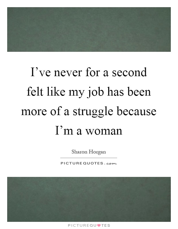 I've never for a second felt like my job has been more of a struggle because I'm a woman Picture Quote #1