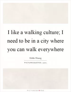 I like a walking culture; I need to be in a city where you can walk everywhere Picture Quote #1