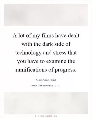 A lot of my films have dealt with the dark side of technology and stress that you have to examine the ramifications of progress Picture Quote #1