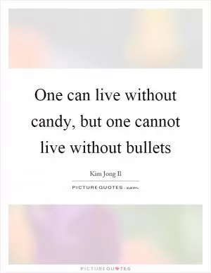 One can live without candy, but one cannot live without bullets Picture Quote #1