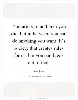You are born and then you die, but in between you can do anything you want. It’s society that creates rules for us, but you can break out of that Picture Quote #1