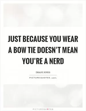 Just because you wear a bow tie doesn’t mean you’re a nerd Picture Quote #1