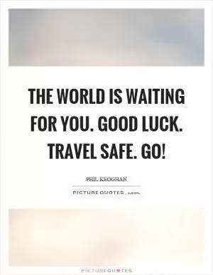 The world is waiting for you. Good luck. Travel safe. Go! Picture Quote #1