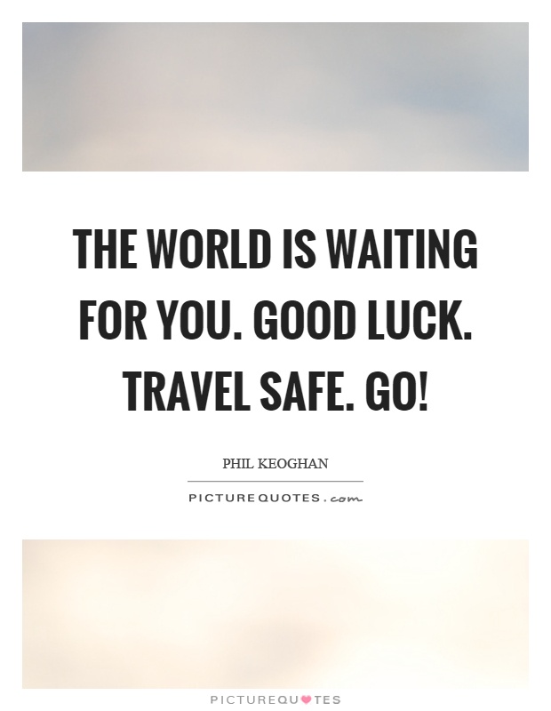 The world is waiting for you. Good luck. Travel safe. Go! Picture Quote #1