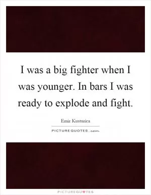 I was a big fighter when I was younger. In bars I was ready to explode and fight Picture Quote #1