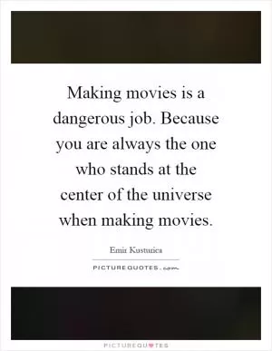 Making movies is a dangerous job. Because you are always the one who stands at the center of the universe when making movies Picture Quote #1
