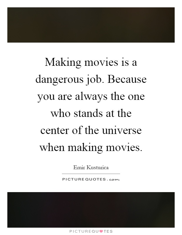 Making movies is a dangerous job. Because you are always the one who stands at the center of the universe when making movies Picture Quote #1