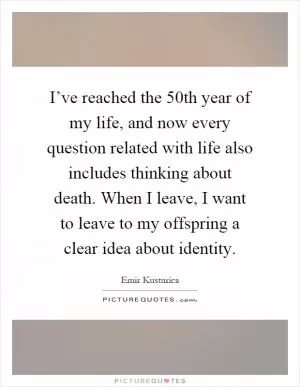 I’ve reached the 50th year of my life, and now every question related with life also includes thinking about death. When I leave, I want to leave to my offspring a clear idea about identity Picture Quote #1
