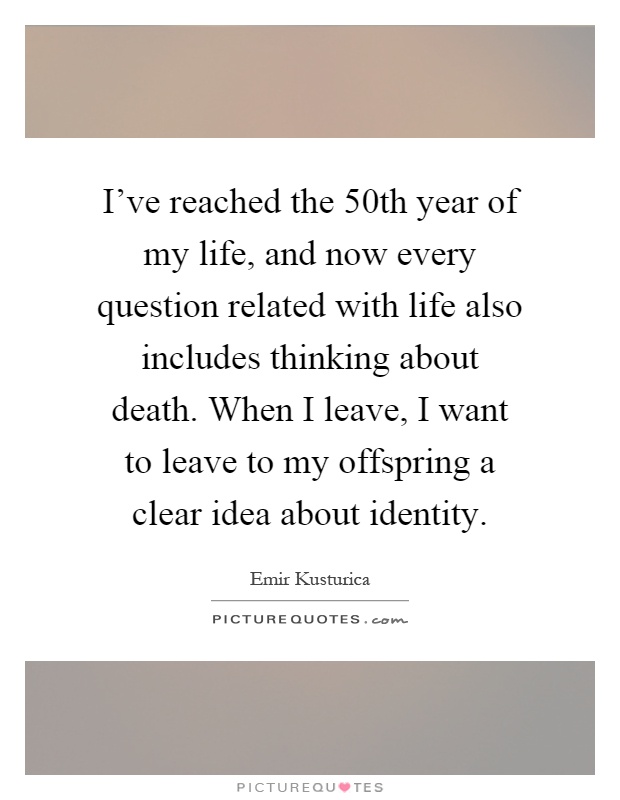 I've reached the 50th year of my life, and now every question related with life also includes thinking about death. When I leave, I want to leave to my offspring a clear idea about identity Picture Quote #1