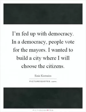I’m fed up with democracy. In a democracy, people vote for the mayors. I wanted to build a city where I will choose the citizens Picture Quote #1