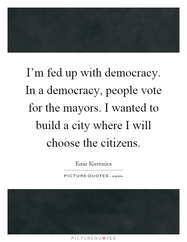 I'm fed up with democracy. In a democracy, people vote for the mayors. I wanted to build a city where I will choose the citizens Picture Quote #1