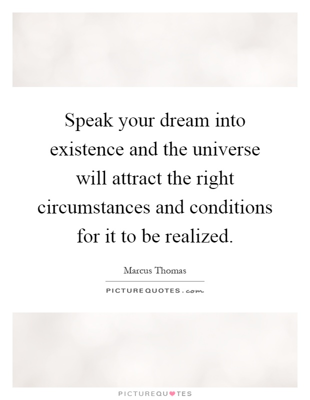 Speak your dream into existence and the universe will attract the right circumstances and conditions for it to be realized Picture Quote #1