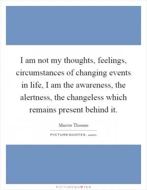 I am not my thoughts, feelings, circumstances of changing events in life, I am the awareness, the alertness, the changeless which remains present behind it Picture Quote #1