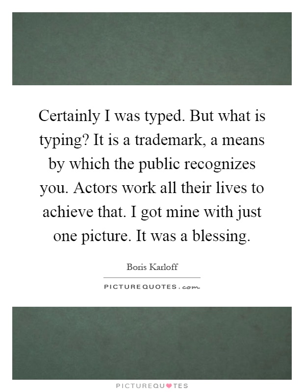 Certainly I was typed. But what is typing? It is a trademark, a means by which the public recognizes you. Actors work all their lives to achieve that. I got mine with just one picture. It was a blessing Picture Quote #1