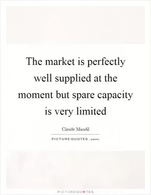 The market is perfectly well supplied at the moment but spare capacity is very limited Picture Quote #1