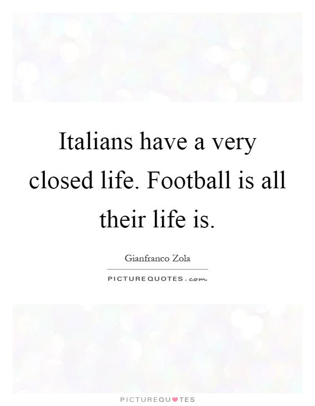 Italians have a very closed life. Football is all their life is Picture Quote #1