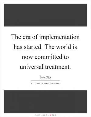 The era of implementation has started. The world is now committed to universal treatment Picture Quote #1