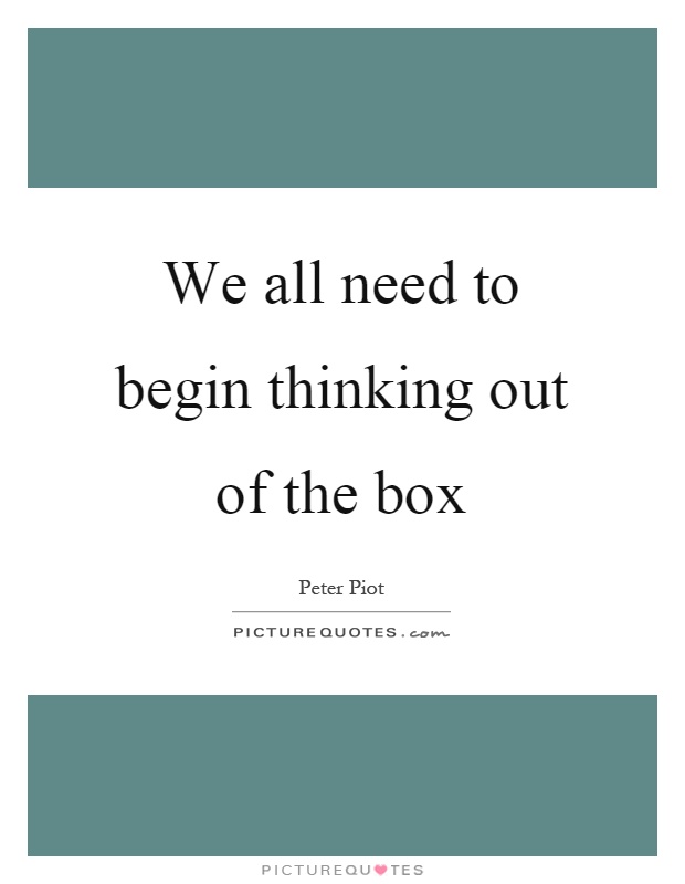 We all need to begin thinking out of the box Picture Quote #1