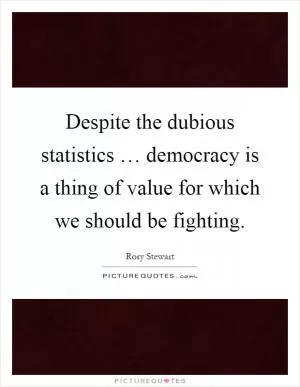 Despite the dubious statistics … democracy is a thing of value for which we should be fighting Picture Quote #1