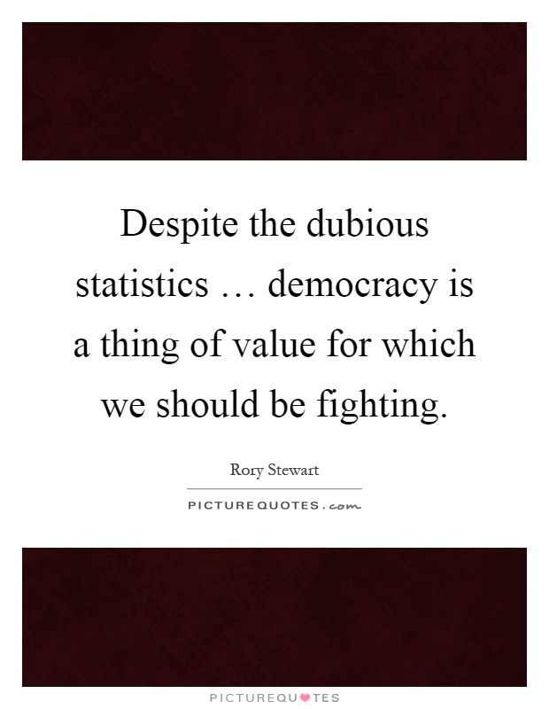 Despite the dubious statistics … democracy is a thing of value for which we should be fighting Picture Quote #1