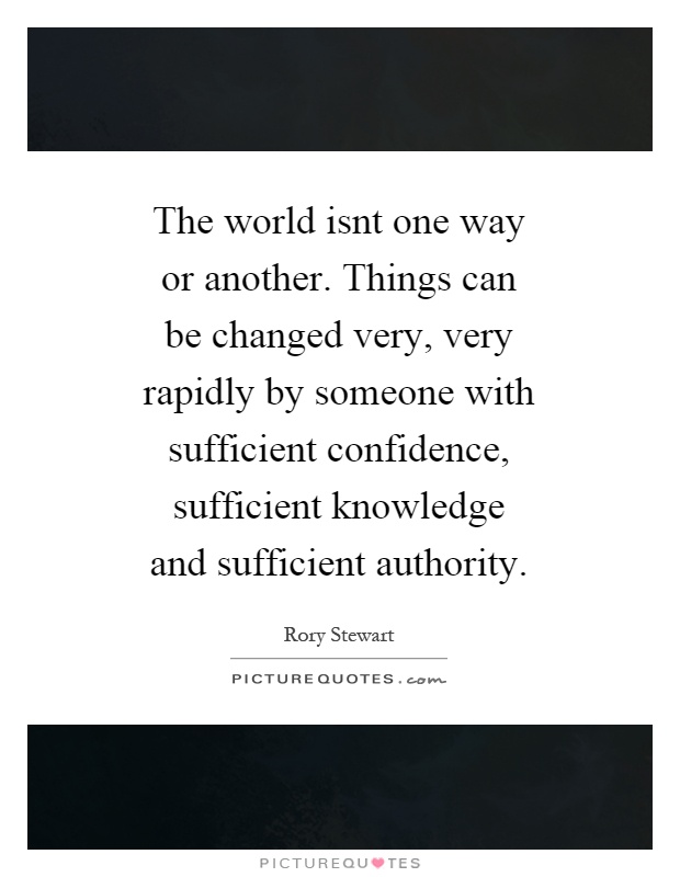 The world isnt one way or another. Things can be changed very, very rapidly by someone with sufficient confidence, sufficient knowledge and sufficient authority Picture Quote #1