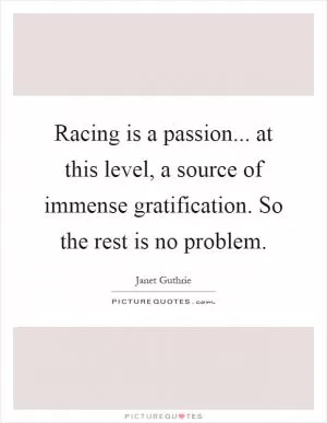 Racing is a passion... at this level, a source of immense gratification. So the rest is no problem Picture Quote #1
