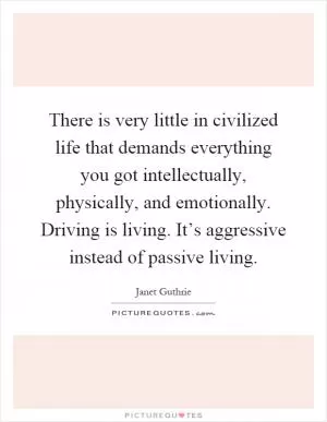 There is very little in civilized life that demands everything you got intellectually, physically, and emotionally. Driving is living. It’s aggressive instead of passive living Picture Quote #1