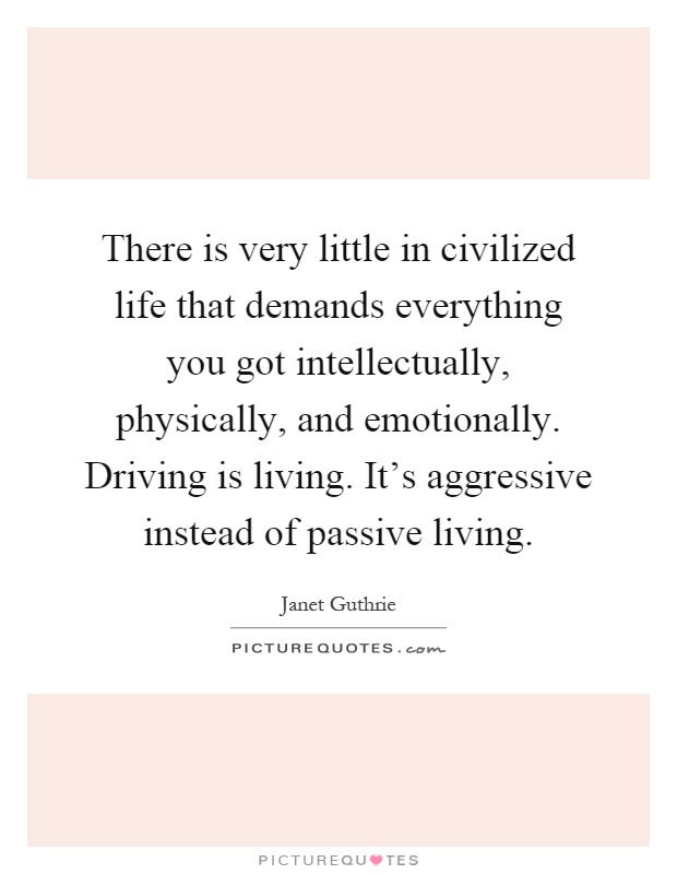 There is very little in civilized life that demands everything you got intellectually, physically, and emotionally. Driving is living. It's aggressive instead of passive living Picture Quote #1