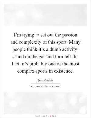 I’m trying to set out the passion and complexity of this sport. Many people think it’s a dumb activity: stand on the gas and turn left. In fact, it’s probably one of the most complex sports in existence Picture Quote #1