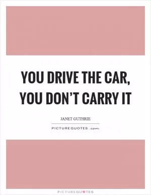 You drive the car, you don’t carry it Picture Quote #1