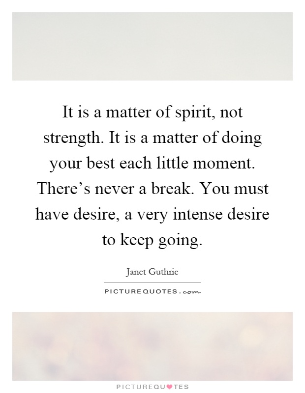 It is a matter of spirit, not strength. It is a matter of doing your best each little moment. There's never a break. You must have desire, a very intense desire to keep going Picture Quote #1